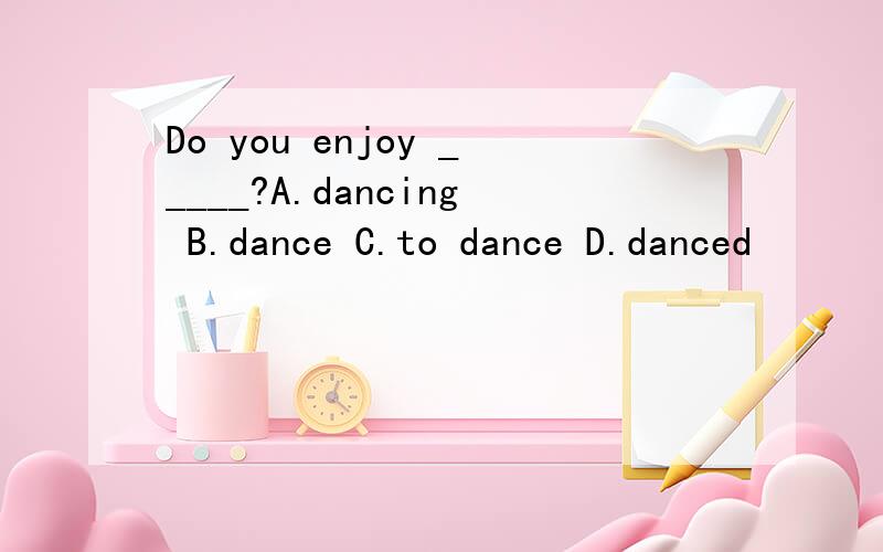 Do you enjoy _____?A.dancing B.dance C.to dance D.danced