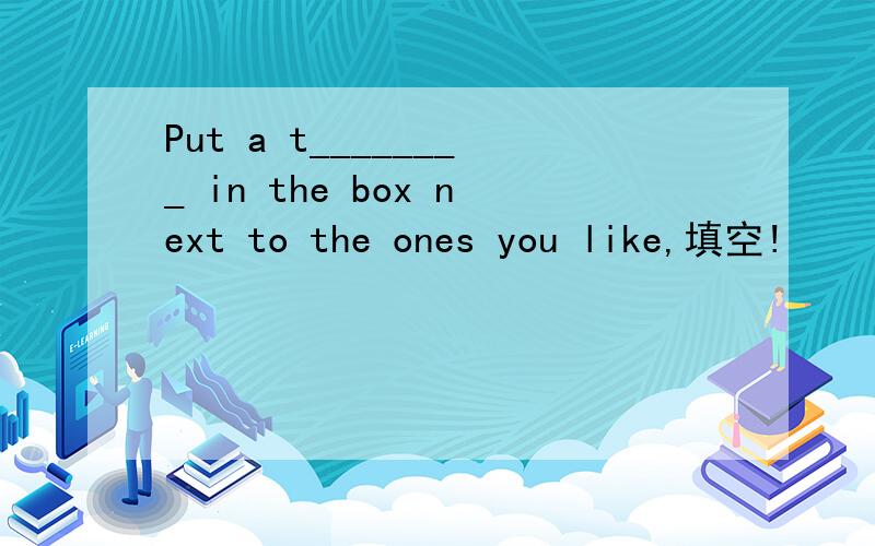 Put a t________ in the box next to the ones you like,填空!