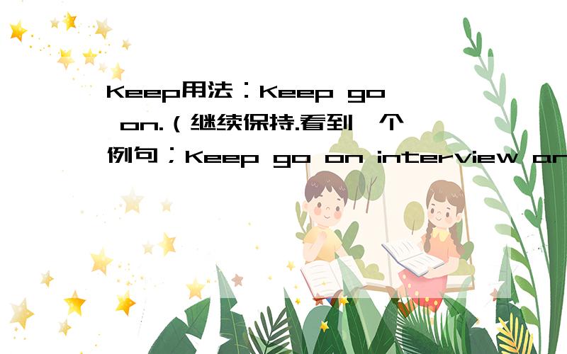 Keep用法：Keep go on.（继续保持.看到一个例句；Keep go on interview and you will be hired sooner or later.是否有误?记得keep +doing?还有go on +doing sth,可以直接sth吗?望对如上问题一一解答.