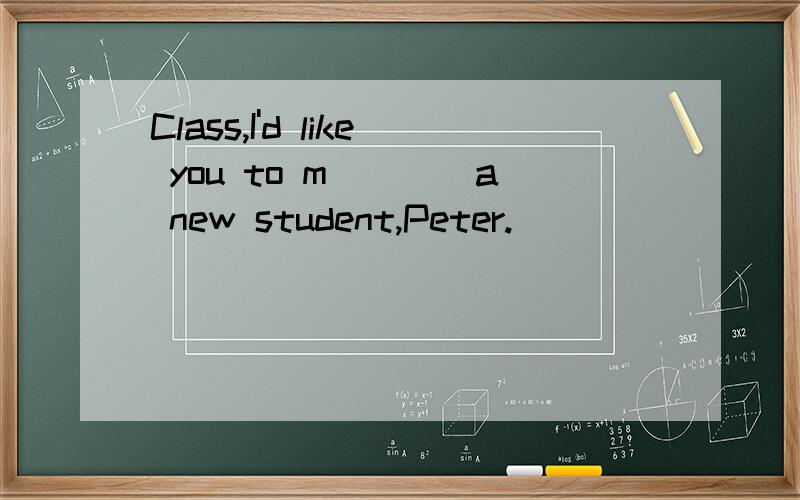 Class,I'd like you to m____a new student,Peter.