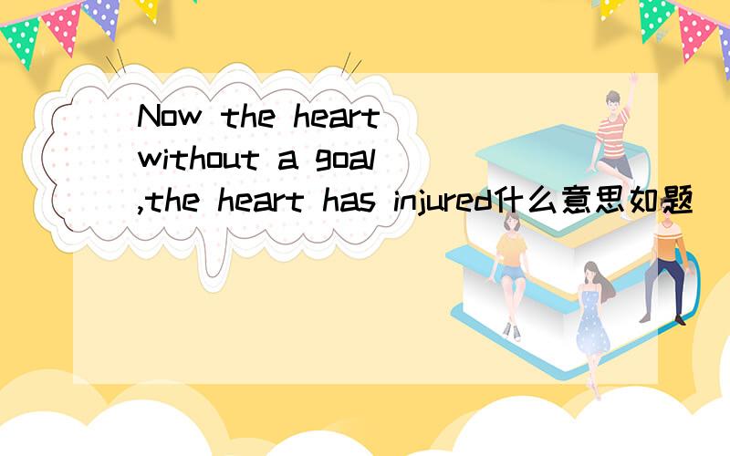 Now the heart without a goal,the heart has injured什么意思如题