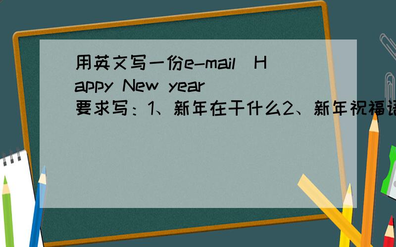 用英文写一份e-mail（Happy New year）要求写：1、新年在干什么2、新年祝福语、3新一学期的打算（本人四年级）本人住在上海不要是拜访亲戚或有亲戚到我家里玩的,最好是在家里画画啦什么的