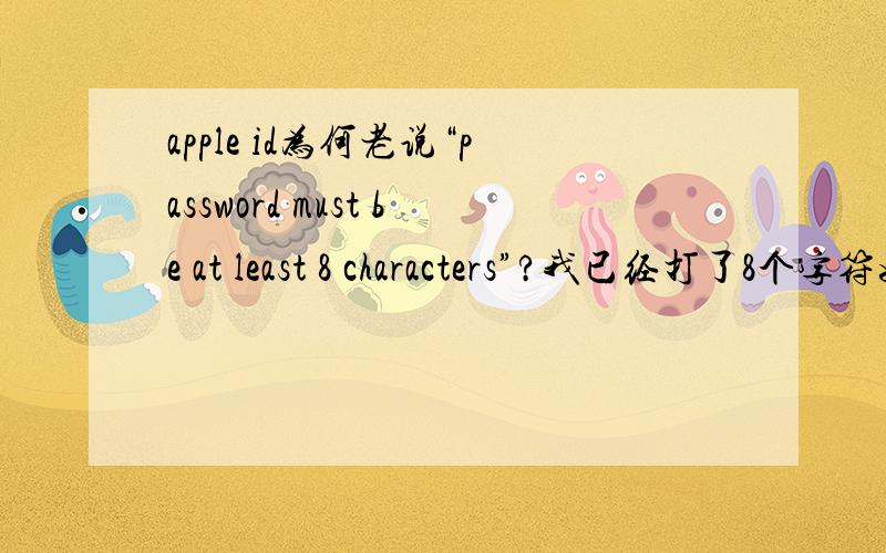 apple id为何老说“password must be at least 8 characters”?我已经打了8个字符如题.本人可读懂英语,请不要低估.