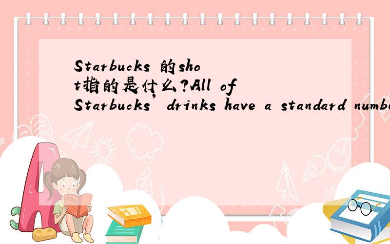 Starbucks 的shot指的是什么?All of Starbucks' drinks have a standard number of shotsAmericanos have 1 shot in a short,2 in a Tall,3 in a Grande,and 4 in a Vente.This is for either Hot or Iced Americanos.
