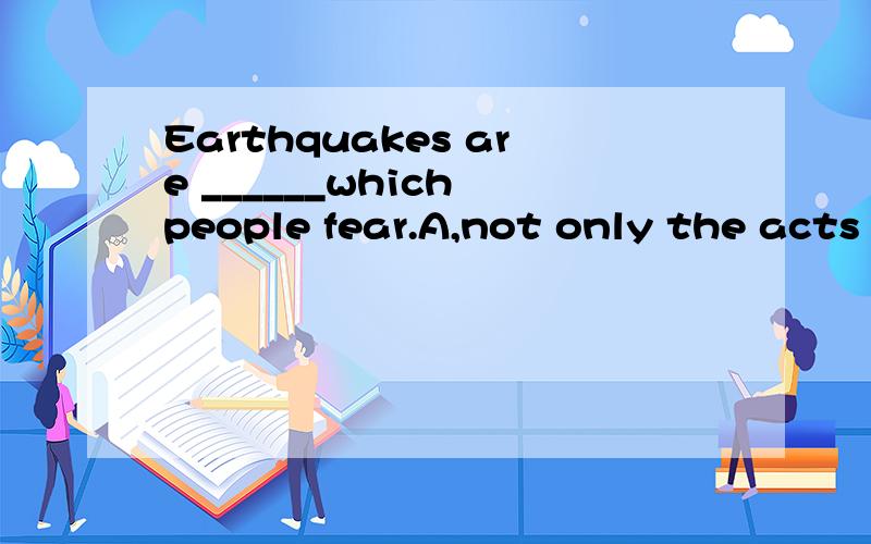 Earthquakes are ______which people fear.A,not only the acts ofnature .B,not the only acts of nature.选择哪个呢?为什么?