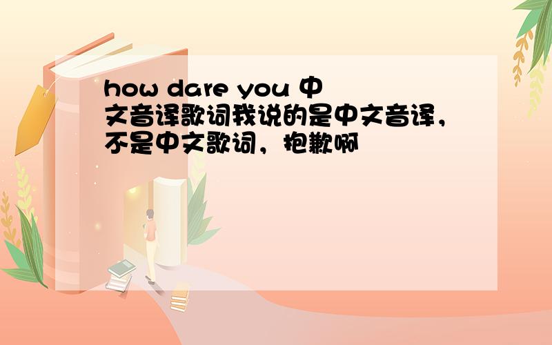 how dare you 中文音译歌词我说的是中文音译，不是中文歌词，抱歉啊