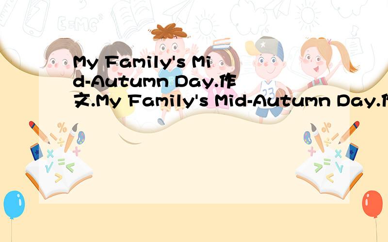 My Family's Mid-Autumn Day.作文.My Family's Mid-Autumn Day.作文.