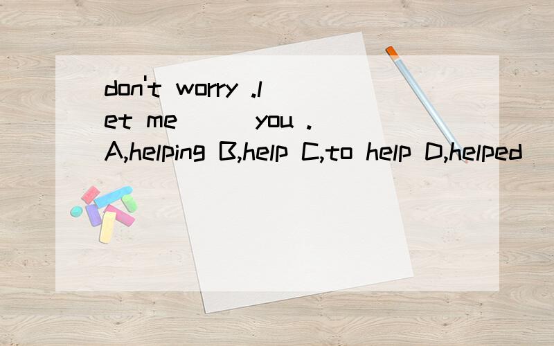 don't worry .let me ( )you .A,helping B,help C,to help D,helped
