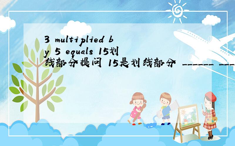 3 multiplied by 5 equals 15划线部分提问 15是划线部分 ______ ________does 3 multiplied by