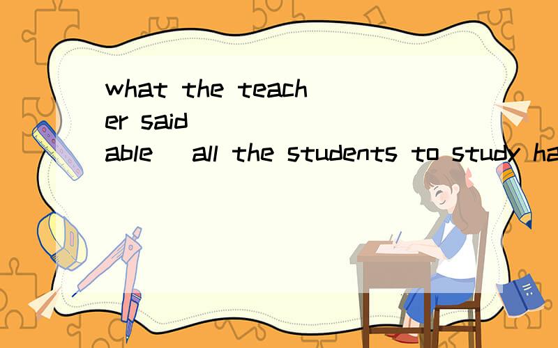 what the teacher said ____ (able) all the students to study hard.