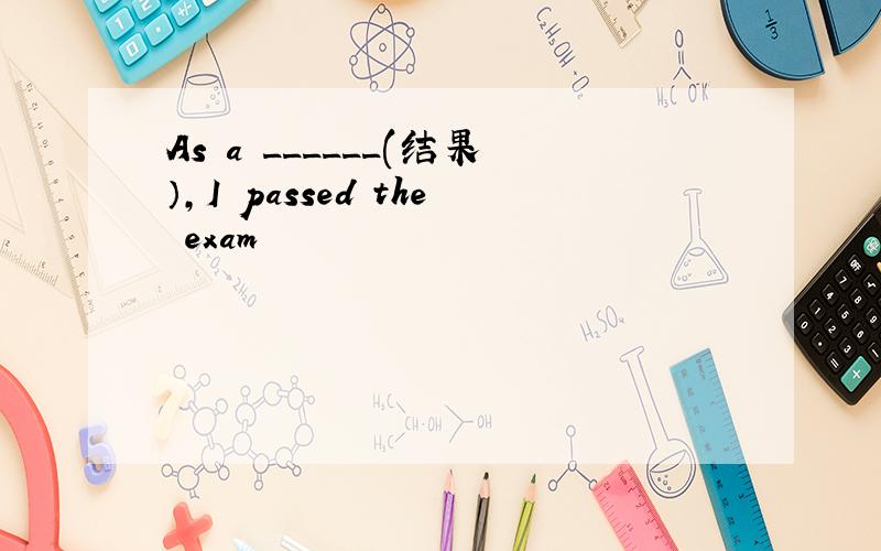 As a ______(结果）,I passed the exam