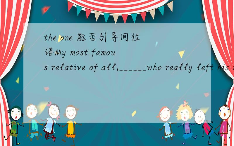 the one 能否引导同位语My most famous relative of all,______who really left his mark on America,was Reb Sussel,my great-grandfather.A.one B.the one C.he D.someone 老题了,一直没弄明白,这里是特指,为什么用one,是不是the one 不
