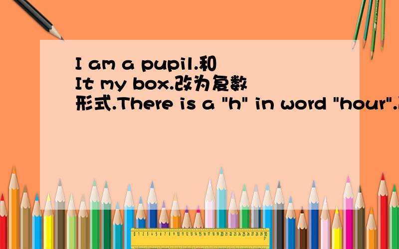 I am a pupil.和It my box.改为复数形式.There is a 