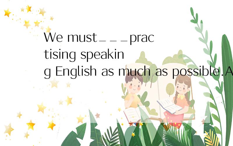 We must___practising speaking English as much as possible.A.keep up with  B.go on with  C.keep on  D.catch up with