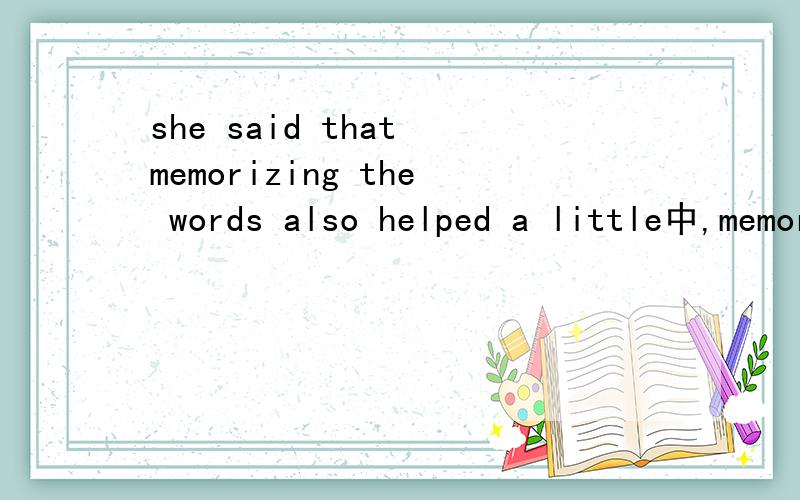 she said that memorizing the words also helped a little中,memorizing 为什么不是memorized