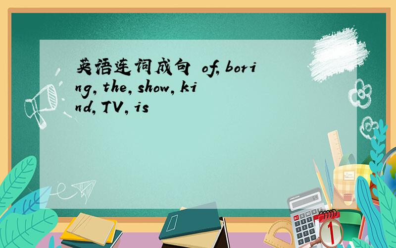 英语连词成句 of,boring,the,show,kind,TV,is