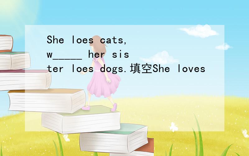 She loes cats,w_____ her sister loes dogs.填空She loves