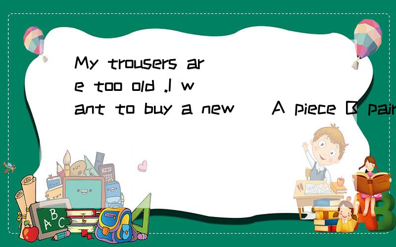 My trousers are too old .I want to buy a new__A piece B pair C trouser D trousers说明为什么,