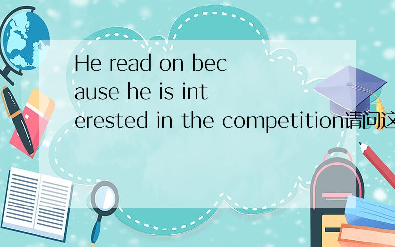 He read on because he is interested in the competition请问这句是shenm意思呢 尤其是主句的意思