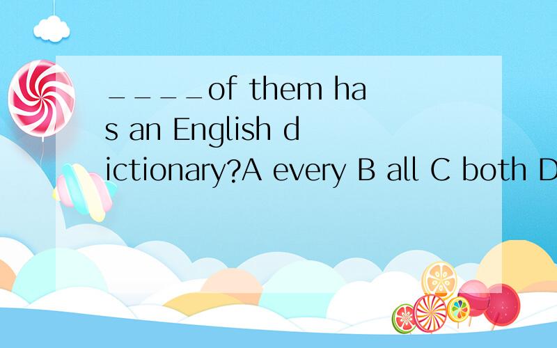 ____of them has an English dictionary?A every B all C both D each D 说谓语动词为has,所以排除 B 和 C （为什么呀?） 又说 every是形容词,不可直接加 of（是说形容词后面不能直接加介词吗?）