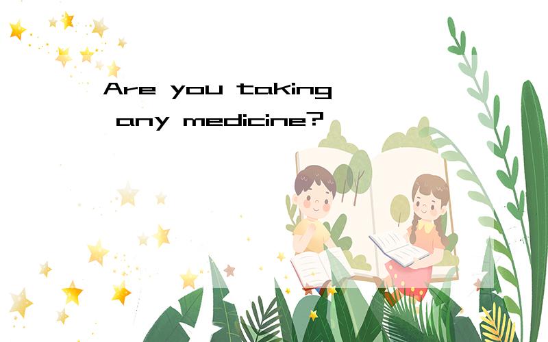 Are you taking any medicine?