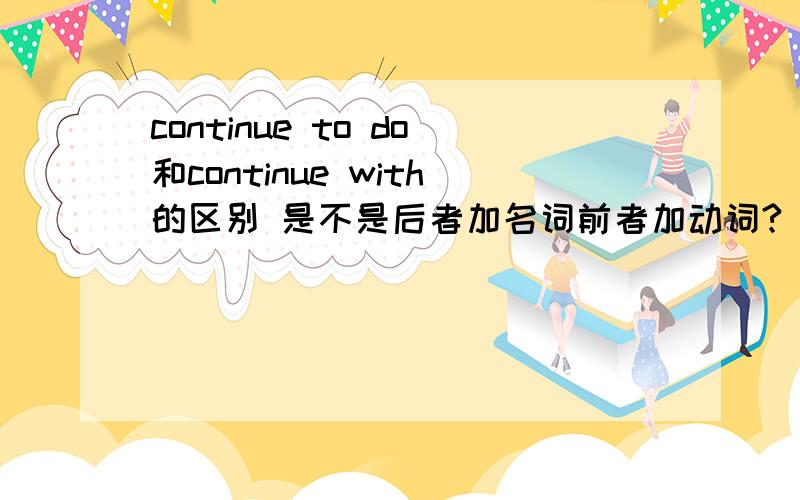 continue to do和continue with的区别 是不是后者加名词前者加动词?