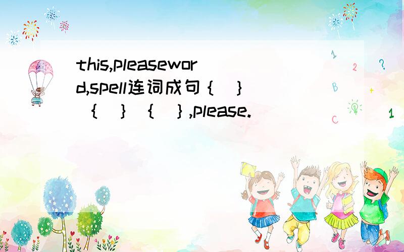 this,pleaseword,spell连词成句｛ ｝ ｛ ｝ ｛ ｝,please.
