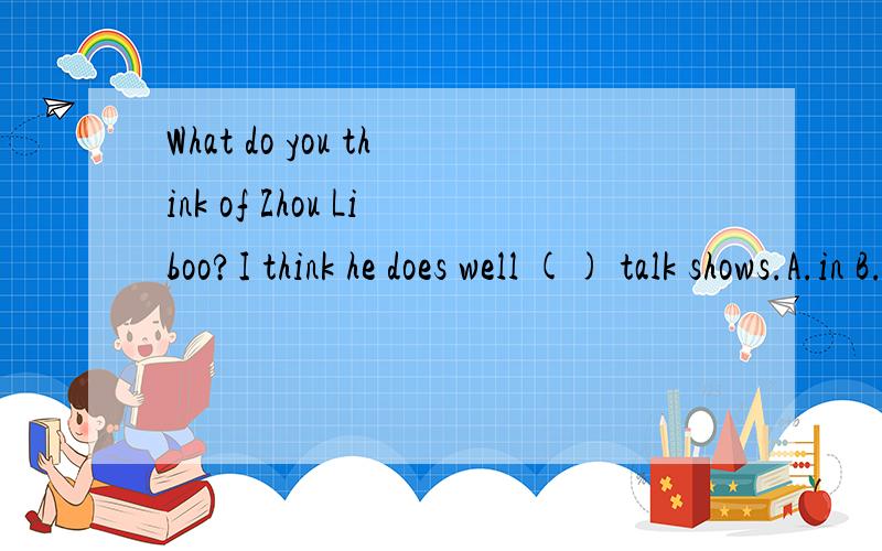 What do you think of Zhou Liboo?I think he does well () talk shows.A.in B.on C.at急,说明理由