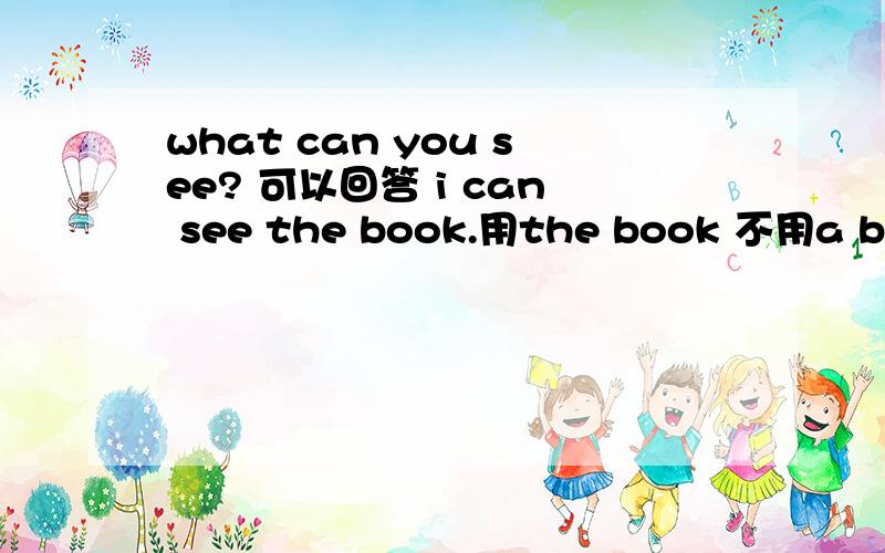 what can you see? 可以回答 i can see the book.用the book 不用a book,可以吗