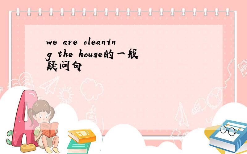 we are cleaning the house的一般疑问句