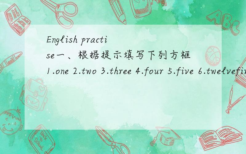 English practise一、根据提示填写下列方框1.one 2.two 3.three 4.four 5.five 6.twelvefirst _____ _____ _____ _____ _____二、脑筋急转弯.1.How many months have 28 days 2.If two cats are before a cat,and two cats are behind a cat,and a c