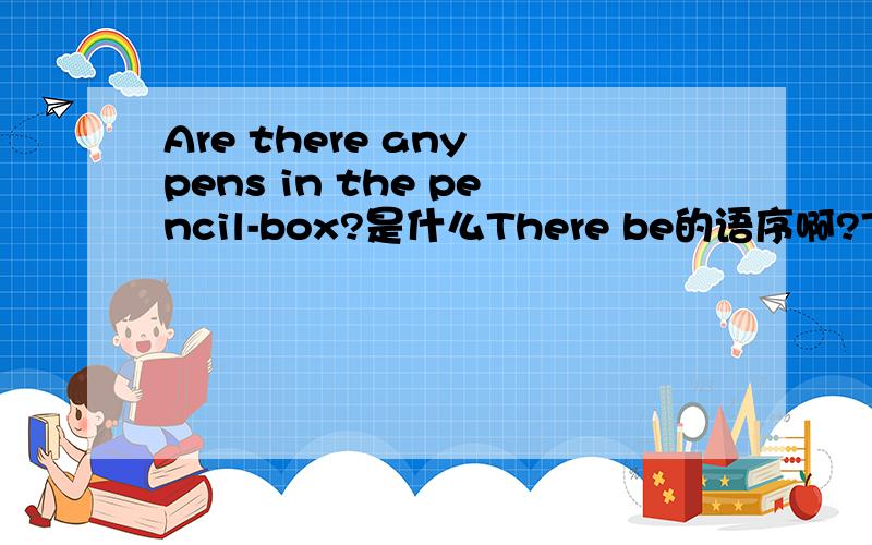 Are there any pens in the pencil-box?是什么There be的语序啊?There be句式表示什么?