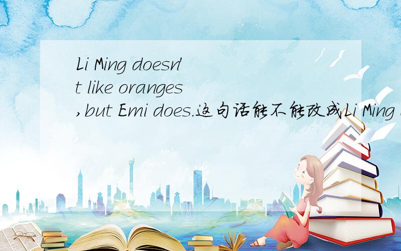 Li Ming doesn't like oranges,but Emi does.这句话能不能改成Li Ming doesn't like oranges,but Emi likes.
