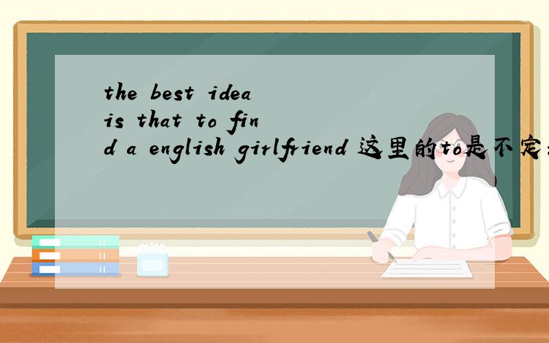 the best idea is that to find a english girlfriend 这里的to是不定式还是介词 请说明为什么