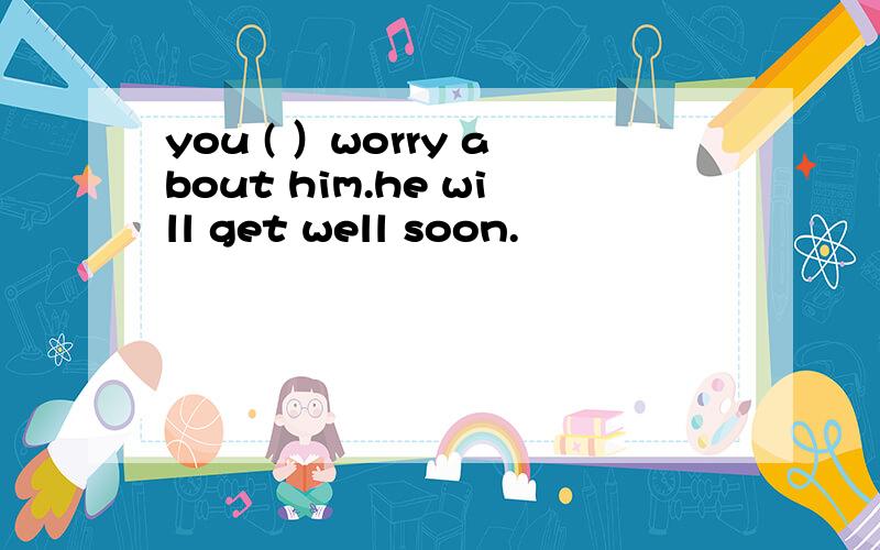 you ( ）worry about him.he will get well soon.