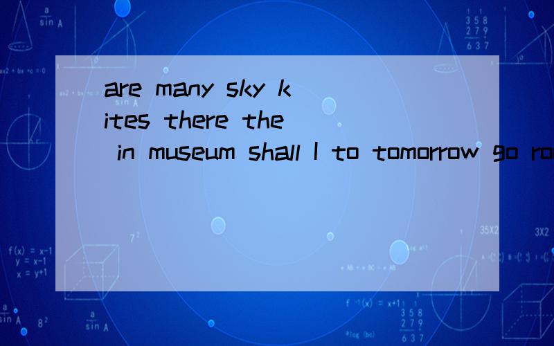are many sky kites there the in museum shall I to tomorrow go room he mother his often clean helps从in museum是一句 tomorrow go是一句 总共三句