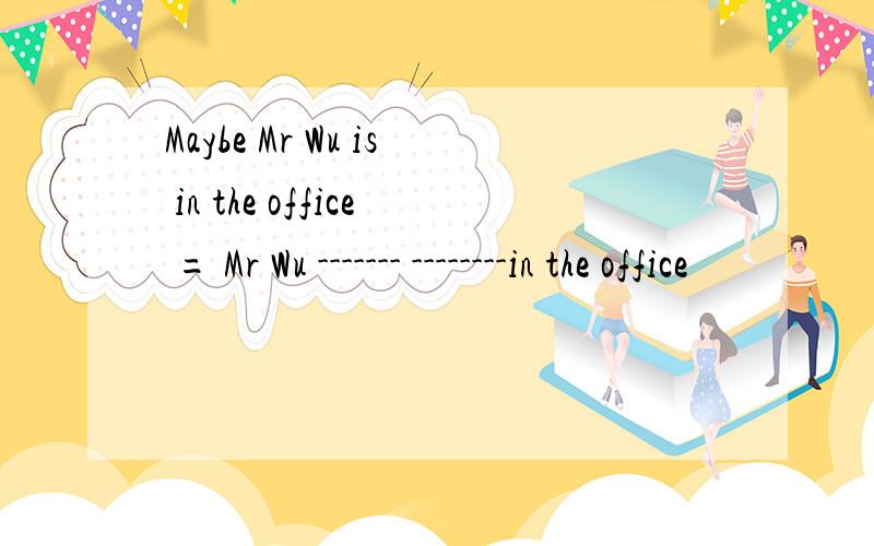 Maybe Mr Wu is in the office = Mr Wu ------- --------in the office