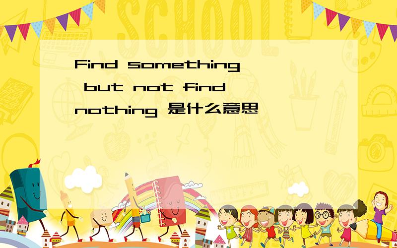 Find something but not find nothing 是什么意思