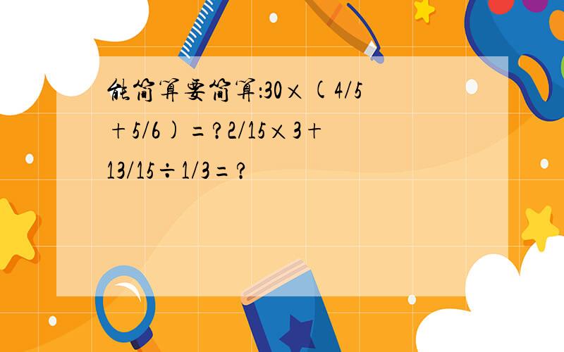 能简算要简算：30×(4/5+5/6)=?2/15×3+13/15÷1/3=?