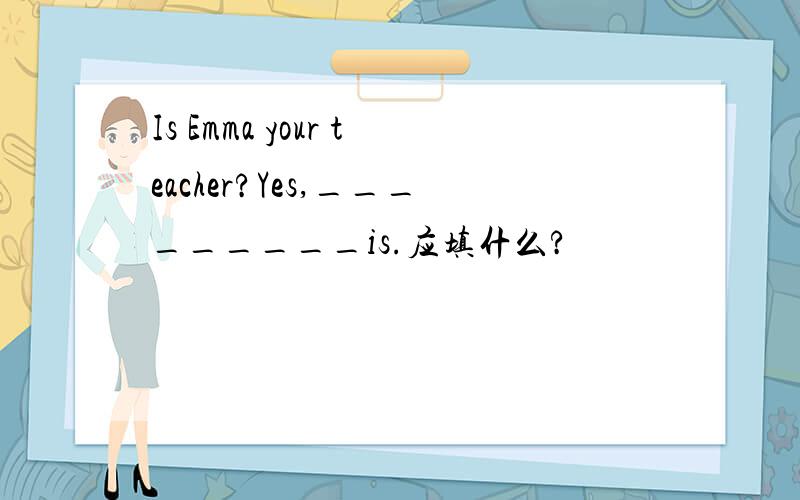Is Emma your teacher?Yes,_________is.应填什么?