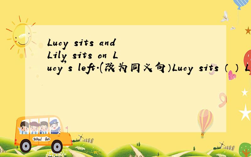 Lucy sits and Lily sits on Lucy's left.(改为同义句）Lucy sits （ ） Lily ( ) ( ) ( ).