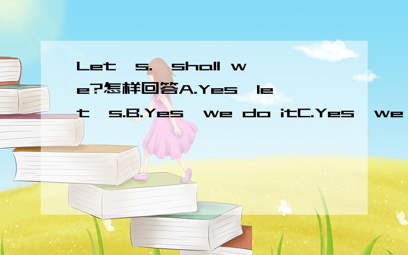 Let's.,shall we?怎样回答A.Yes,let's.B.Yes,we do itC.Yes,we shallD.Yes,we do