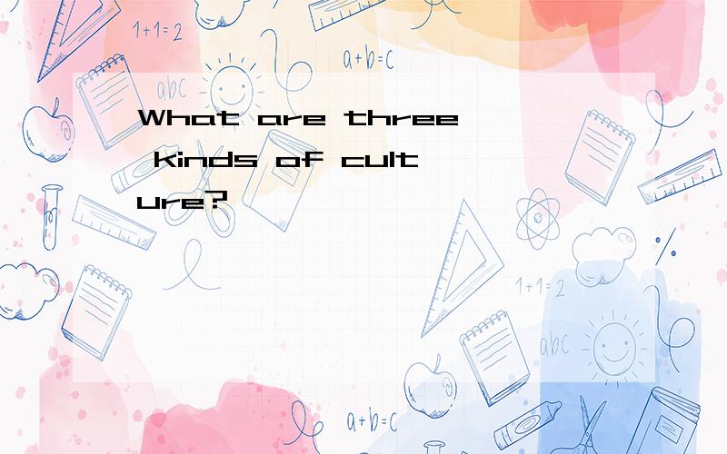 What are three kinds of culture?