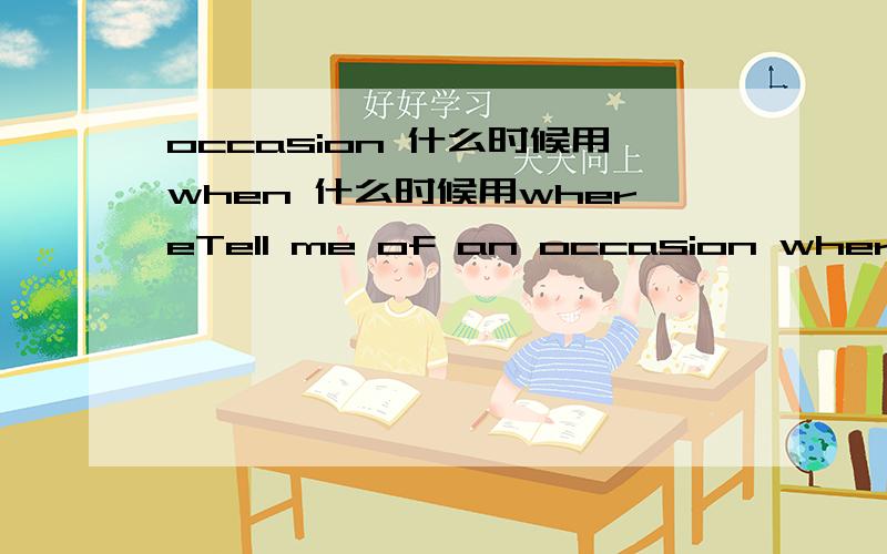 occasion 什么时候用when 什么时候用whereTell me of an occasion where you had to demonstrate business leadership.这里为什么不用when?