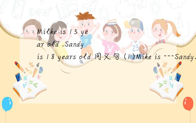 Milke is 15 year old .Sandy is 18 years old 同义句 (1)Mike is ---Sandy.(2)Mike is----Sandy