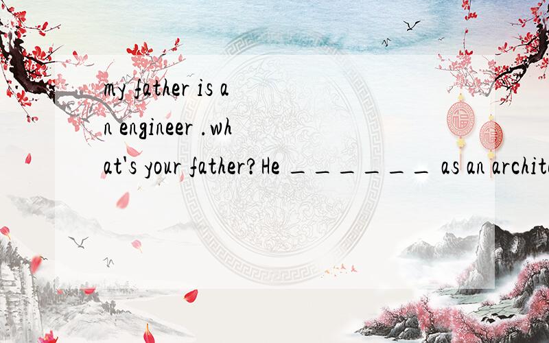 my father is an engineer .what's your father?He ______ as an architect in shenzhen.