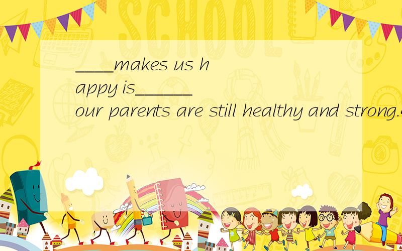 ____makes us happy is______ our parents are still healthy and strong.A.It that B what that我觉得是选B 能不能讲一下 为什么?