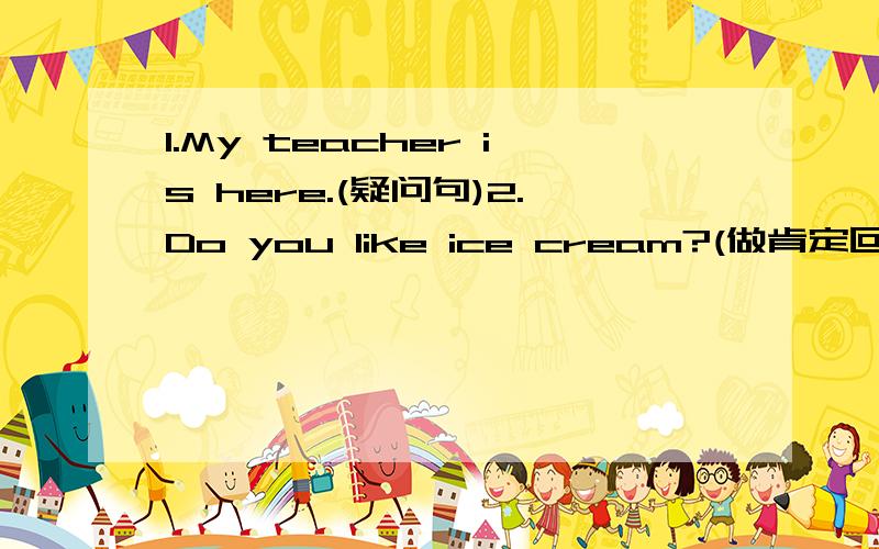 1.My teacher is here.(疑问句)2.Do you like ice cream?(做肯定回答)3.His name is Tom.(疑问句)4.Her bag is behind the chair.(一般疑问句,并做肯定回答)