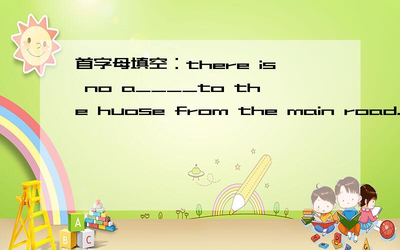首字母填空：there is no a____to the huose from the main road.