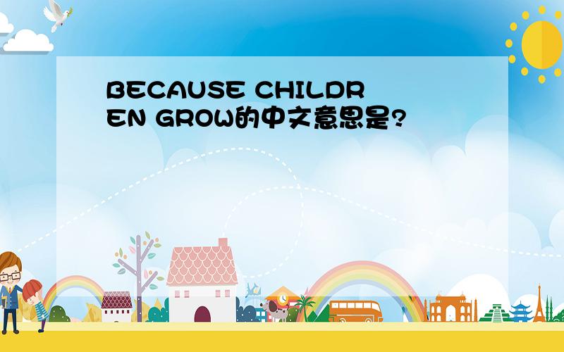 BECAUSE CHILDREN GROW的中文意思是?